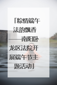 粽情端午 法韵飘香——南阳卧龙区法院开展端午节主题活动